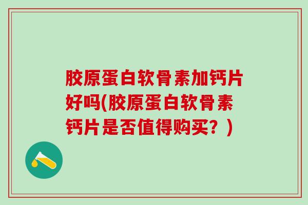 胶原蛋白软骨素加钙片好吗(胶原蛋白软骨素钙片是否值得购买？)