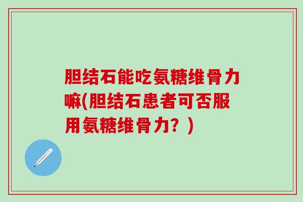 胆结石能吃氨糖维骨力嘛(胆结石患者可否服用氨糖维骨力？)