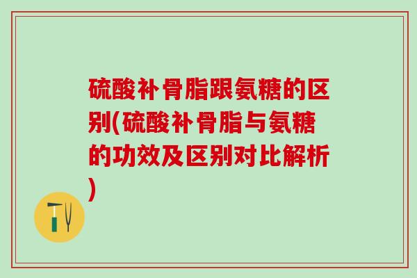 硫酸补骨脂跟氨糖的区别(硫酸补骨脂与氨糖的功效及区别对比解析) 硫酸补骨脂跟氨糖的区别(硫酸补骨脂与氨糖的功效及区别对比解析)