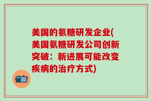 美国的氨糖研发企业(美国氨糖研发公司创新突破：新进展可能改变疾病的治疗方式)