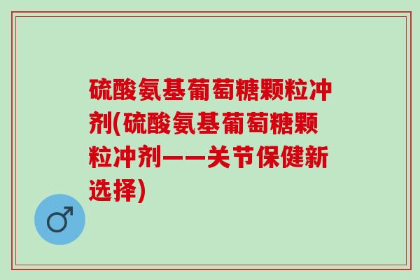 硫酸氨基葡萄糖颗粒冲剂(硫酸氨基葡萄糖颗粒冲剂——关节保健新选择)