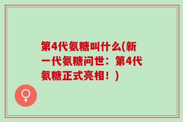 第4代氨糖叫什么(新一代氨糖问世：第4代氨糖正式亮相！)