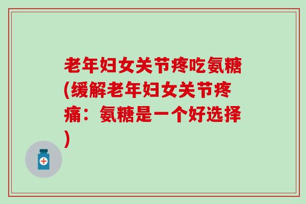 老年妇女关节疼吃氨糖(缓解老年妇女关节疼痛：氨糖是一个好选择)