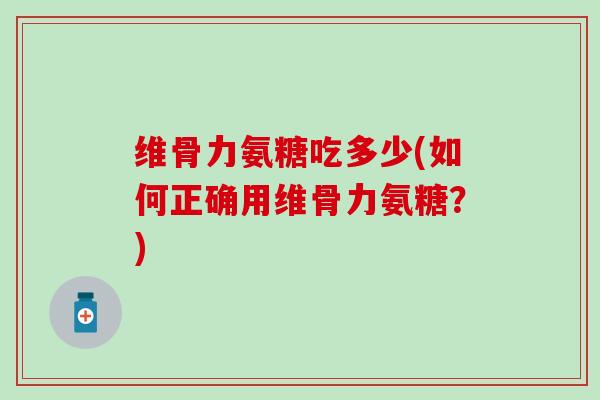 维骨力氨糖吃多少(如何正确用维骨力氨糖？)
