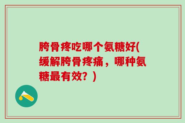 胯骨疼吃哪个氨糖好(缓解胯骨，哪种氨糖有效？)