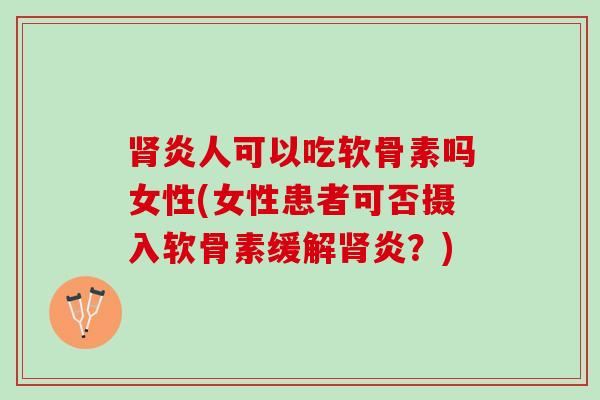 肾炎人可以吃软骨素吗女性(女性患者可否摄入软骨素缓解肾炎？)