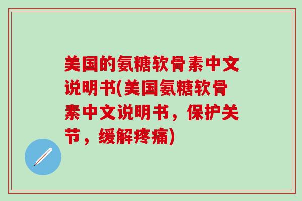 美国的氨糖软骨素中文说明书(美国氨糖软骨素中文说明书，保护关节，缓解疼痛)