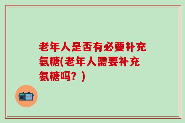 老年人是否有必要补充氨糖(老年人需要补充氨糖吗？)