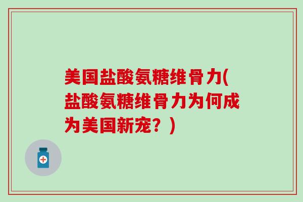 美国盐酸氨糖维骨力(盐酸氨糖维骨力为何成为美国新宠？)