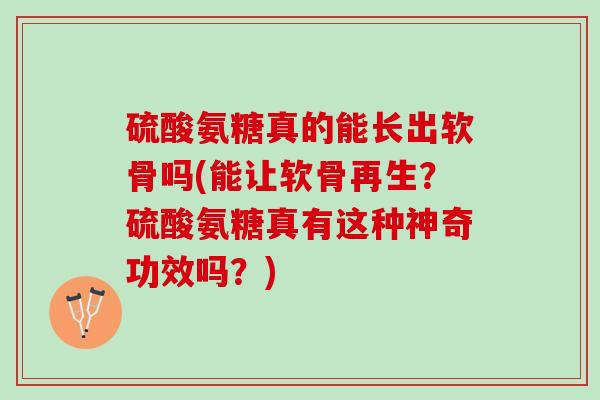硫酸氨糖真的能长出软骨吗(能让软骨再生？硫酸氨糖真有这种神奇功效吗？)
