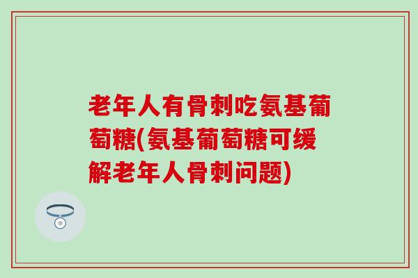 老年人有骨刺吃氨基葡萄糖(氨基葡萄糖可缓解老年人骨刺问题)