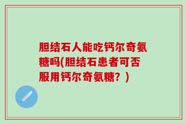 胆结石人能吃钙尔奇氨糖吗(胆结石患者可否服用钙尔奇氨糖?) 胆结石人能吃钙尔奇氨糖吗(胆结石患者可否服用钙尔奇氨糖?)