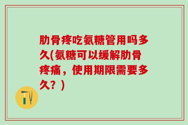 肋骨疼吃氨糖管用吗多久(氨糖可以缓解肋骨疼痛，使用期限需要多久？)