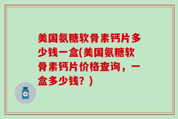 美国氨糖软骨素钙片多少钱一盒(美国氨糖软骨素钙片价格查询，一盒多少钱？)
