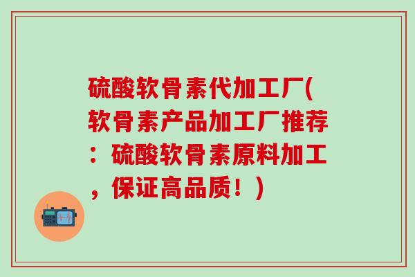 硫酸软骨素代加工厂(软骨素产品加工厂推荐：硫酸软骨素原料加工，保证高品质！)