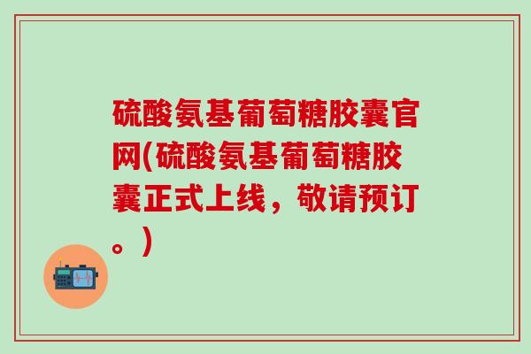 硫酸氨基葡萄糖胶囊官网(硫酸氨基葡萄糖胶囊正式上线,敬请预订。) 硫酸氨基葡萄糖胶囊官网(硫酸氨基葡萄糖胶囊正式上线,敬请预订。)