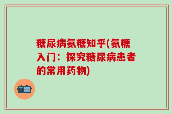 氨糖知乎(氨糖入门:探究患者的常用) 氨糖知乎(氨糖入门:探究患者的常用)