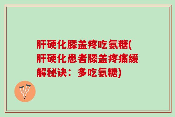 肝硬化膝盖疼吃氨糖(肝硬化患者膝盖疼痛缓解秘诀：多吃氨糖)