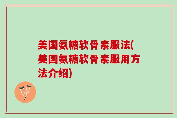 美国氨糖软骨素服法(美国氨糖软骨素服用方法介绍)