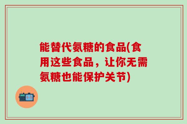 能替代氨糖的食品(食用这些食品，让你无需氨糖也能保护关节)