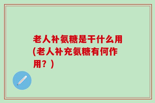 老人补氨糖是干什么用(老人补充氨糖有何作用？)