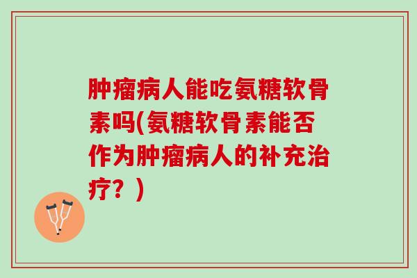 肿瘤病人能吃氨糖软骨素吗(氨糖软骨素能否作为肿瘤病人的补充治疗？)