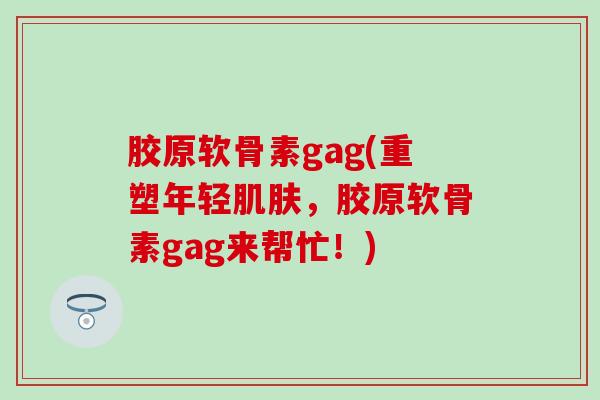 胶原软骨素gag(重塑年轻肌肤，胶原软骨素gag来帮忙！)