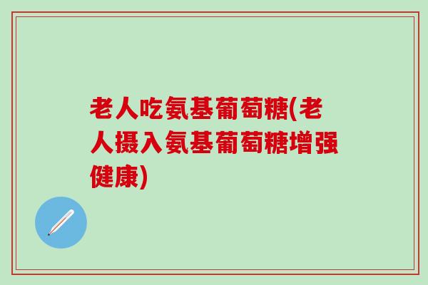 老人吃氨基葡萄糖(老人摄入氨基葡萄糖增强健康)