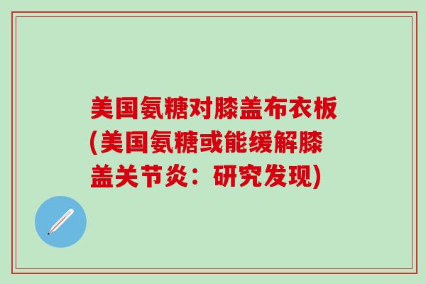 美国氨糖对膝盖布衣板(美国氨糖或能缓解膝盖:研究发现) 美国氨糖对膝盖布衣板(美国氨糖或能缓解膝盖:研究发现)