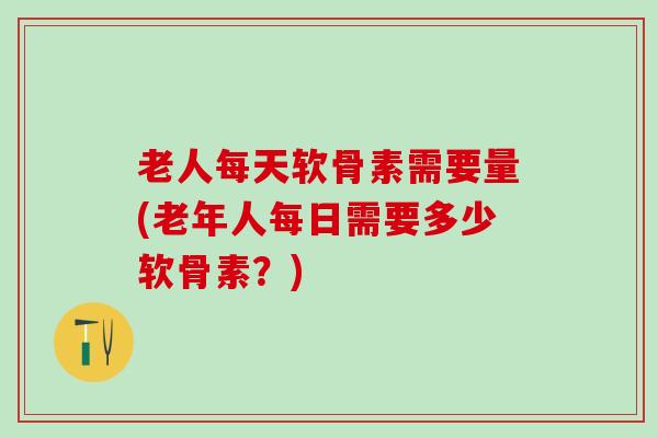 老人每天软骨素需要量(老年人每日需要多少软骨素？)