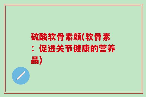 硫酸软骨素颜(软骨素：促进关节健康的营养品)