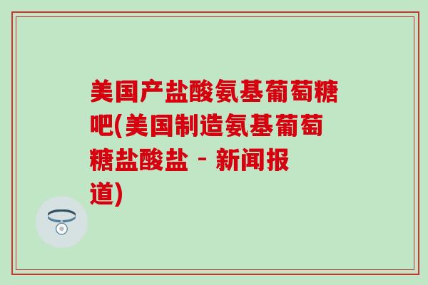 美国产盐酸氨基葡萄糖吧(美国制造氨基葡萄糖盐酸盐 - 新闻报道)