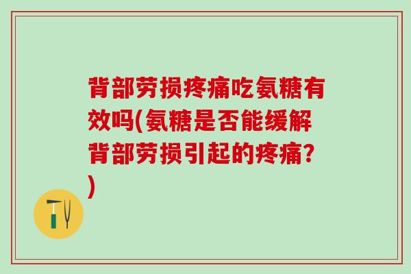 背部劳损疼痛吃氨糖有效吗(氨糖是否能缓解背部劳损引起的疼痛？)