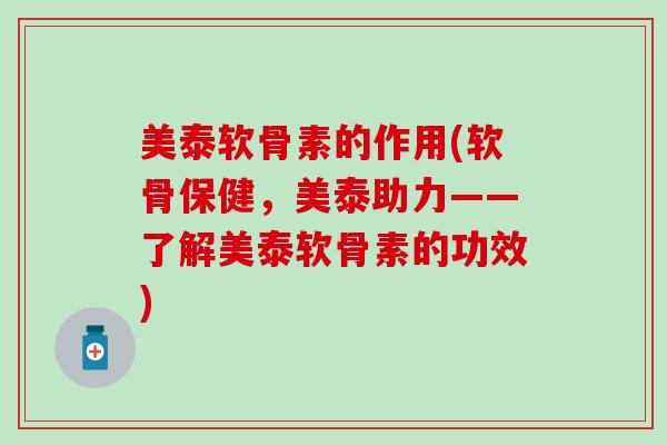 美泰软骨素的作用(软骨保健，美泰助力——了解美泰软骨素的功效)