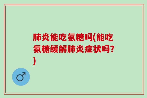 肺炎能吃氨糖吗(能吃氨糖缓解肺炎症状吗？)