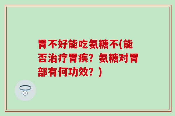 胃不好能吃氨糖不(能否治疗胃疾？氨糖对胃部有何功效？)