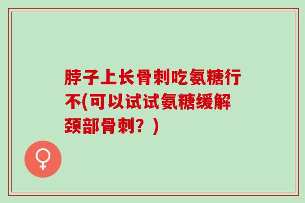 脖子上长骨刺吃氨糖行不(可以试试氨糖缓解颈部骨刺？)