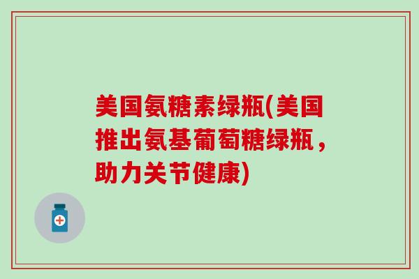 美国氨糖素绿瓶(美国推出氨基葡萄糖绿瓶，助力关节健康)