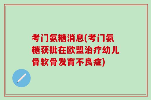 考门氨糖消息(考门氨糖获批在欧盟治疗幼儿骨软骨发育不良症)