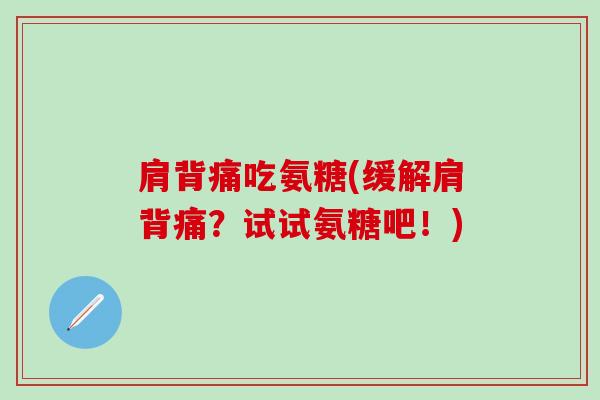 肩背痛吃氨糖(缓解肩背痛?试试氨糖吧!) 肩背痛吃氨糖(缓解肩背痛?试试氨糖吧!)