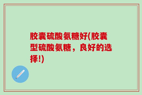 胶囊硫酸氨糖好(胶囊型硫酸氨糖，良好的选择!)