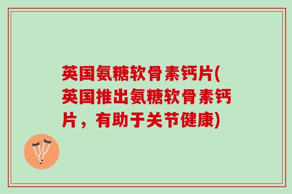英国氨糖软骨素钙片(英国推出氨糖软骨素钙片，有助于关节健康)