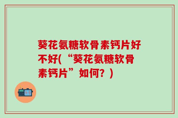 葵花氨糖软骨素钙片好不好(“葵花氨糖软骨素钙片”如何？)