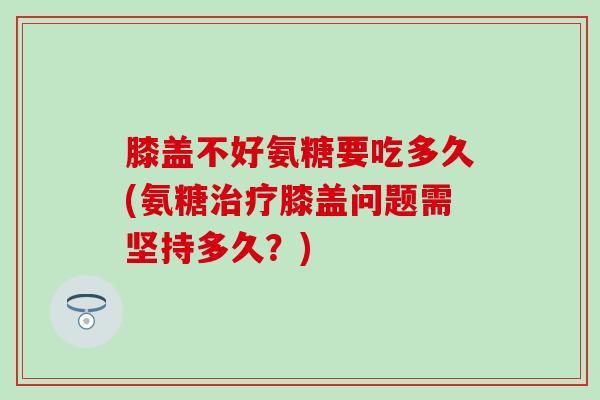 膝盖不好氨糖要吃多久(氨糖治疗膝盖问题需坚持多久？)