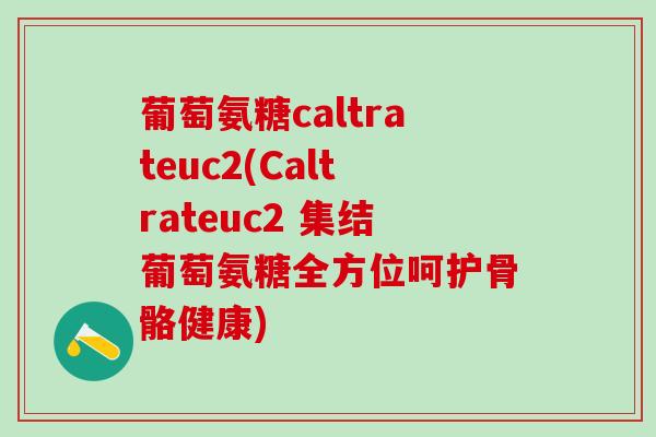葡萄氨糖caltrateuc2(Caltrateuc2 集结葡萄氨糖全方位呵护骨骼健康)