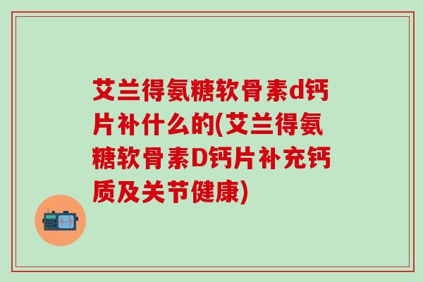 艾兰得氨糖软骨素d钙片补什么的(艾兰得氨糖软骨素D钙片补充钙质及关节健康)