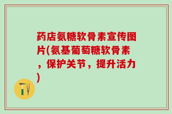 药店氨糖软骨素宣传图片(氨基葡萄糖软骨素，保护关节，提升活力)