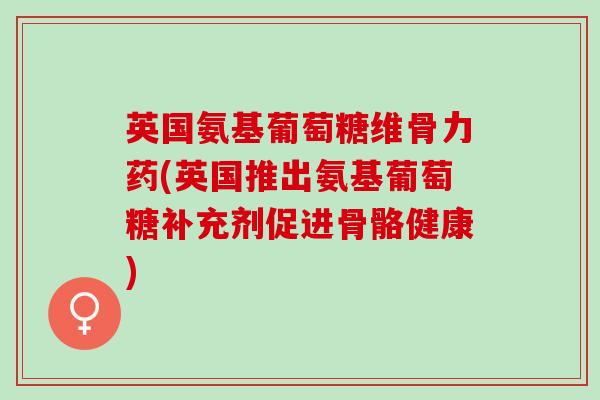 英国氨基葡萄糖维骨力药(英国推出氨基葡萄糖补充剂促进骨骼健康) 英国氨基葡萄糖维骨力药(英国推出氨基葡萄糖补充剂促进骨骼健康)
