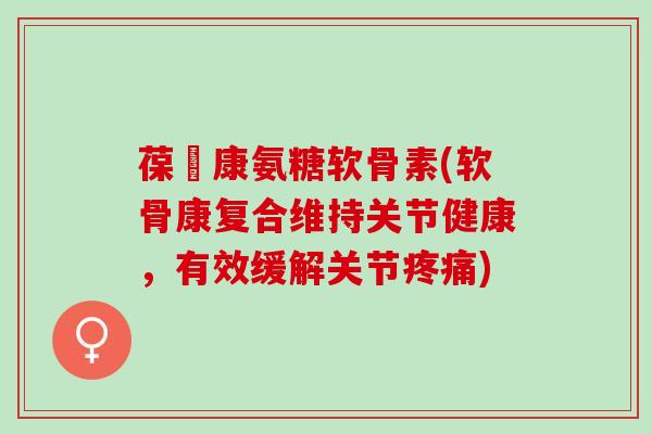 葆苾康氨糖软骨素(软骨康复合维持关节健康，有效缓解关节)
