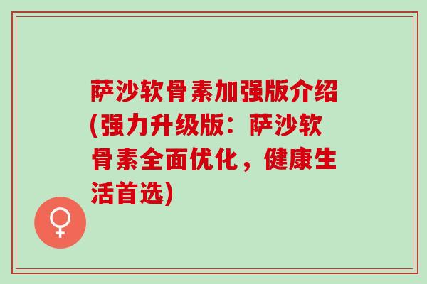 萨沙软骨素加强版介绍(强力升级版：萨沙软骨素全面优化，健康生活首选)